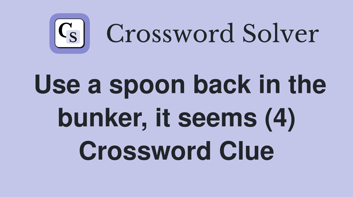 Use a spoon back in the bunker, it seems (4) Crossword Clue Answers